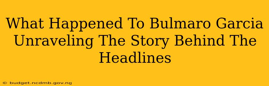 What Happened To Bulmaro Garcia Unraveling The Story Behind The Headlines