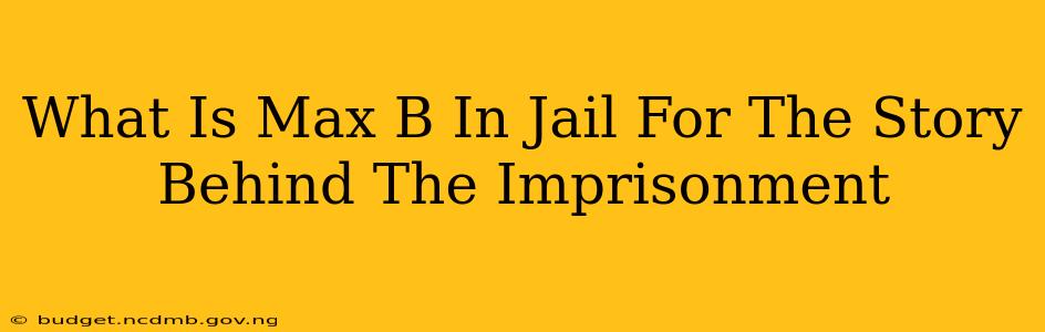 What Is Max B In Jail For The Story Behind The Imprisonment