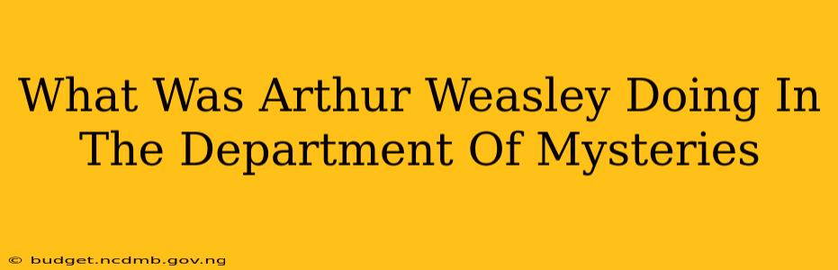 What Was Arthur Weasley Doing In The Department Of Mysteries