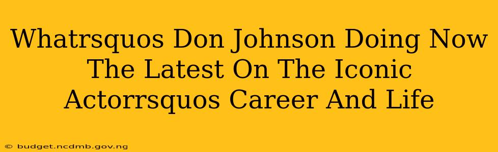 Whatrsquos Don Johnson Doing Now The Latest On The Iconic Actorrsquos Career And Life