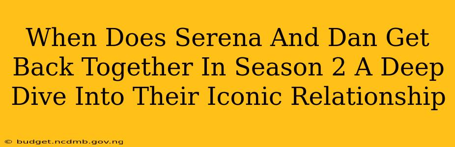 When Does Serena And Dan Get Back Together In Season 2 A Deep Dive Into Their Iconic Relationship