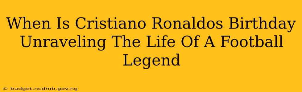 When Is Cristiano Ronaldos Birthday Unraveling The Life Of A Football Legend