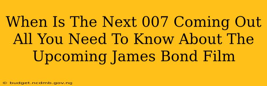 When Is The Next 007 Coming Out All You Need To Know About The Upcoming James Bond Film