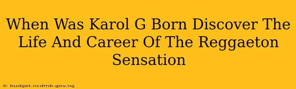 When Was Karol G Born Discover The Life And Career Of The Reggaeton Sensation