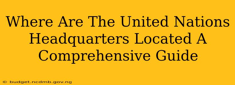 Where Are The United Nations Headquarters Located A Comprehensive Guide