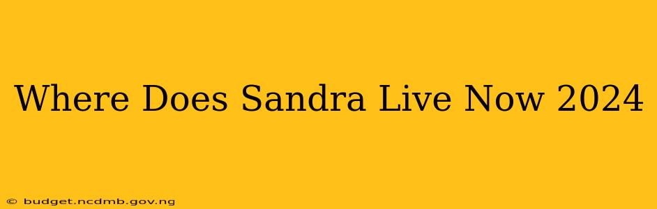 Where Does Sandra Live Now 2024