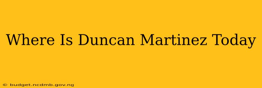 Where Is Duncan Martinez Today