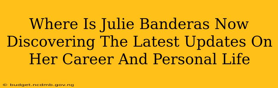 Where Is Julie Banderas Now Discovering The Latest Updates On Her Career And Personal Life