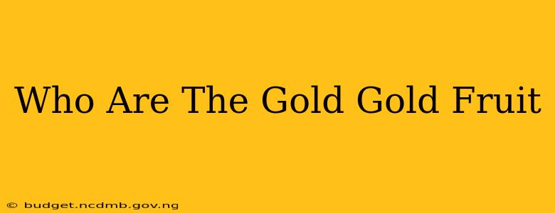 Who Are The Gold Gold Fruit