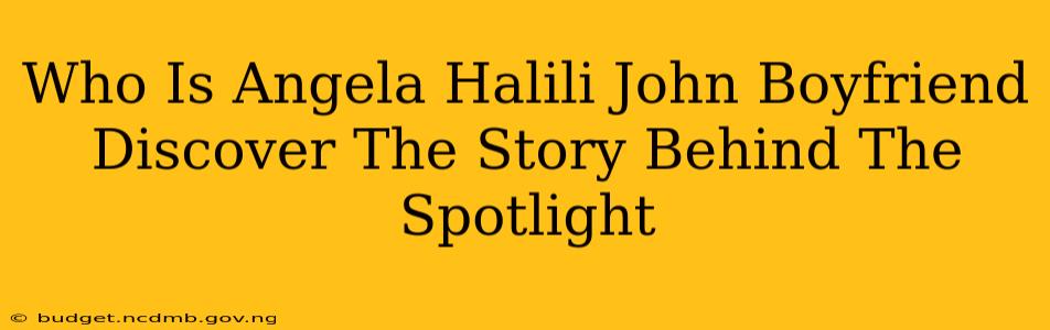 Who Is Angela Halili John Boyfriend Discover The Story Behind The Spotlight