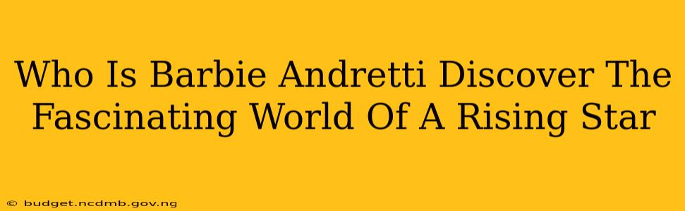 Who Is Barbie Andretti Discover The Fascinating World Of A Rising Star