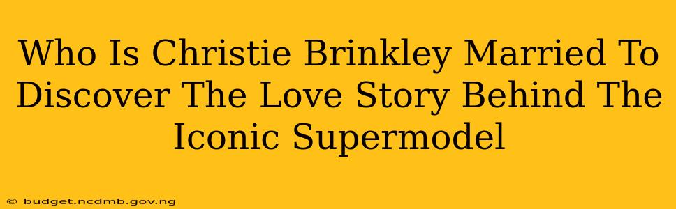 Who Is Christie Brinkley Married To Discover The Love Story Behind The Iconic Supermodel