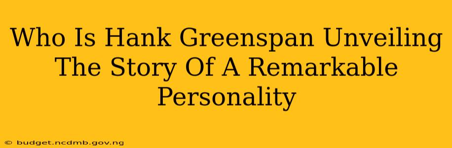 Who Is Hank Greenspan Unveiling The Story Of A Remarkable Personality