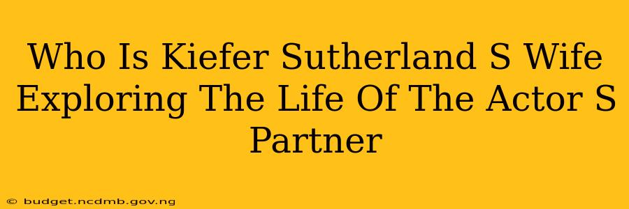 Who Is Kiefer Sutherland S Wife Exploring The Life Of The Actor S Partner