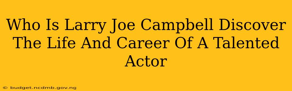 Who Is Larry Joe Campbell Discover The Life And Career Of A Talented Actor