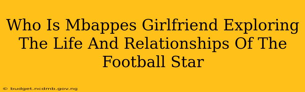 Who Is Mbappes Girlfriend Exploring The Life And Relationships Of The Football Star