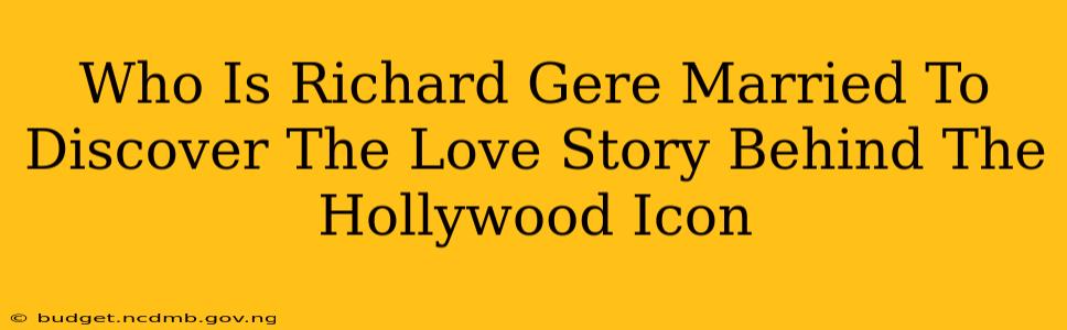 Who Is Richard Gere Married To Discover The Love Story Behind The Hollywood Icon