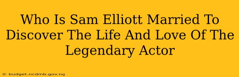 Who Is Sam Elliott Married To Discover The Life And Love Of The Legendary Actor