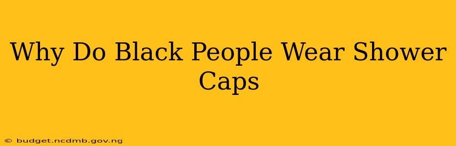 Why Do Black People Wear Shower Caps