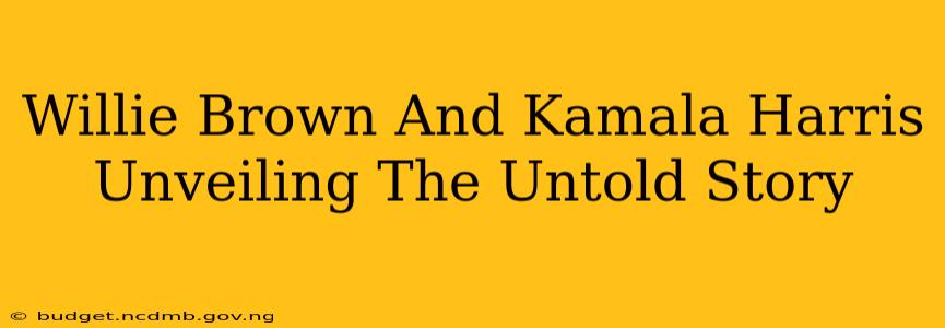 Willie Brown And Kamala Harris Unveiling The Untold Story