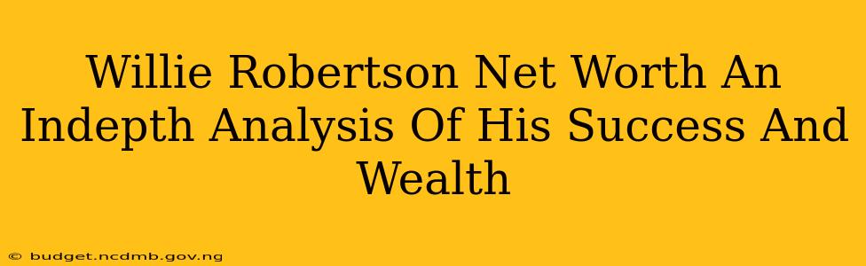 Willie Robertson Net Worth An Indepth Analysis Of His Success And Wealth