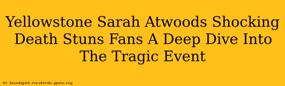Yellowstone Sarah Atwoods Shocking Death Stuns Fans A Deep Dive Into The Tragic Event